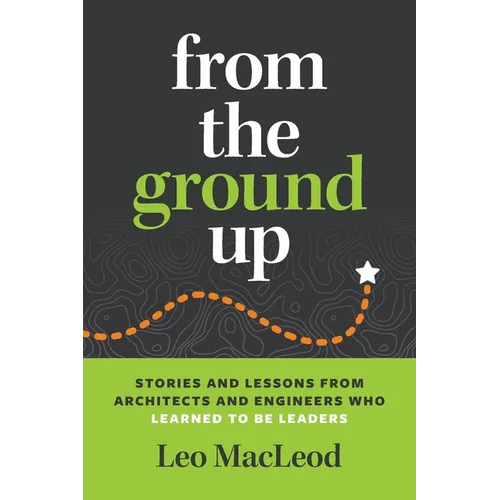 From the Ground Up: Stories and Lessons from Architects and Engineers Who Learned to Be Leaders - Paperback