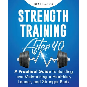 Strength Training After 40: A Practical Guide to Building and Maintaining a Healthier, Leaner, and Stronger Body - Paperback