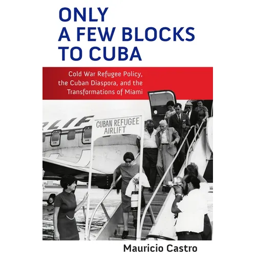 Only a Few Blocks to Cuba: Cold War Refugee Policy, the Cuban Diaspora, and the Transformations of Miami - Hardcover