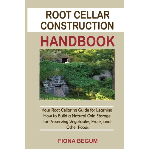 Root Cellar Construction Handbook: Your Root Cellaring Guide for Learning How to Build a Natural Cold Storage for Preserving Vegetables, Fruits, and O - Paperback