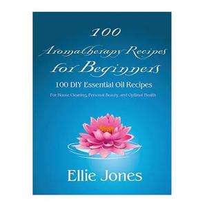 100 Aromatherapy Recipes For Beginners: 100 DIY Essential Oil Recipes for House Cleaning, Personal Beauty, and Optimal Health - Paperback