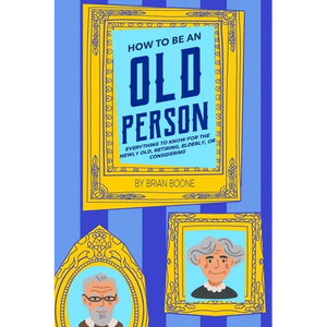 How to Be an Old Person: Everything to Know for the Newly Old, Retiring, Elderly, or Considering - Paperback