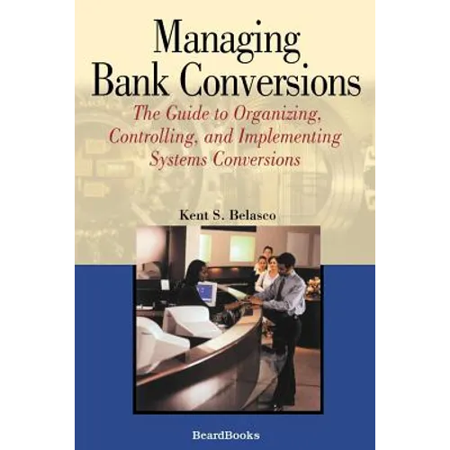 Managing Bank Conversions: The Guide to Organizing, Controlling and Implementing Systems Conversions - Paperback