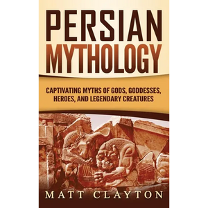 Persian Mythology: Captivating Myths of Gods, Goddesses, Heroes, and Legendary Creatures - Hardcover