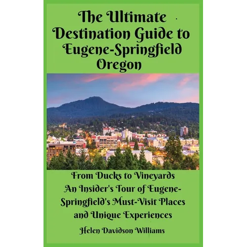 The Ultimate Destination Guide for Eugene-Springfield Oregon: From Ducks to Vineyards: An Insider's Tour of Eugene-Springfield's Must-Visit Places and - Paperback