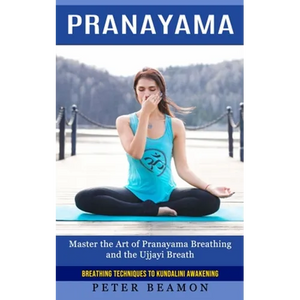 Pranayama: Breathing Techniques to Kundalini Awakening (Master the Art of Pranayama Breathing and the Ujjayi Breath) - Paperback