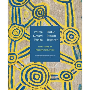 Irrititja Kuwarri Tjungu (Past and Present Together): Fifty Years of Papunya Tula Artists - Hardcover