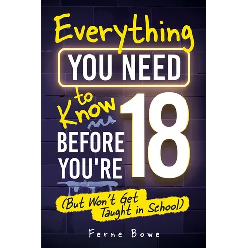 Everything You Need to Know Before You're 18 (But Won't Get Taught in School): 100+ Essential Life Skills for Self-Confidence, Happiness, and Success - Paperback