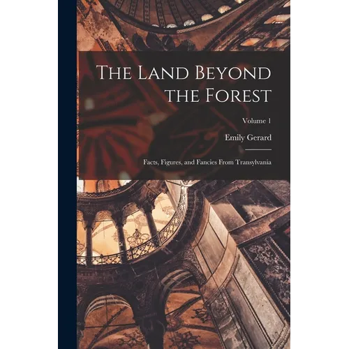 The Land Beyond the Forest; Facts, Figures, and Fancies From Transylvania; Volume 1 - Paperback