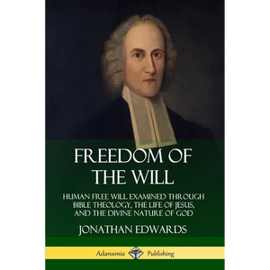 Freedom of the Will: Human Free Will Examined Through Bible Theology, the Life of Jesus, and the Divine Nature of God - Paperback