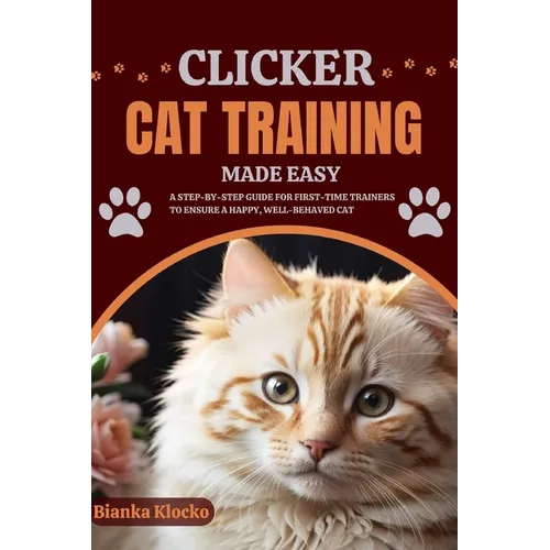 Clicker Cat Training Made Easy: A Step-by-Step Guide for First-Time Trainers to Ensure a Happy, Well-Behaved Cat - Paperback