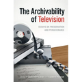 The Archivability of Television: Essays on Preservation and Perseverance