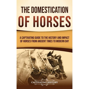 The Domestication of Horses: A Captivating Guide to the History and Impact of Horses from Ancient Times to Modern Day - Hardcover