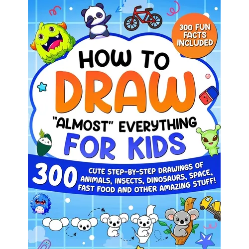 How to Draw "Almost" Everything for Kids: 300 Cute Step-By-Step Drawings of Animals, Insects, Dinosaurs, Space, Fastfood and Other Amazing Stuff! - Paperback