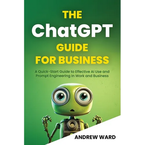The ChatGPT Guide for Business: A Quick-Start Guide to Effective AI Use and Prompt Engineering In Work and Business - Paperback