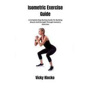 Isometric Exercise Guide: A Complete Step-By-Step Guide For Building Muscle And Strength Through Isometric Exercises - Paperback