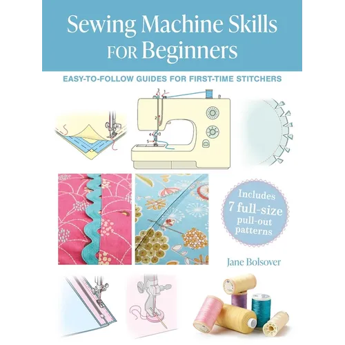 Sewing Machine Skills for Beginners: Easy-To-Follow Guides for First-Time Stitchers, Including 7 Full-Size Pull-Out Patterns - Paperback