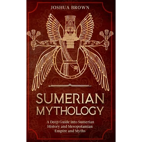 Sumerian Mythology: A Deep Guide into Sumerian History and Mesopotamian Empire and Myths - Hardcover