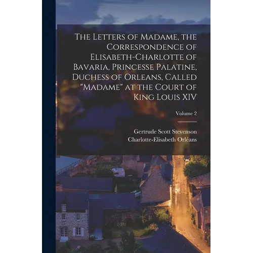 The Letters of Madame, the Correspondence of Elisabeth-Charlotte of Bavaria, Princesse Palatine, Duchess of Orleans, Called "Madame" at the Court of K - Paperback