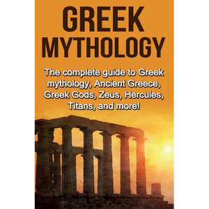 Greek Mythology: The complete guide to Greek Mythology, Ancient Greece, Greek Gods, Zeus, Hercules, Titans, and more! - Paperback