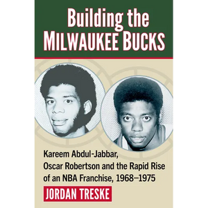 Building the Milwaukee Bucks: Kareem Abdul-Jabbar, Oscar Robertson and the Rapid Rise of an NBA Franchise, 1968-1975 - Paperback