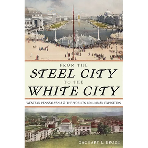 From the Steel City to the White City: Western Pennsylvania and the World's Columbian Exposition - Paperback