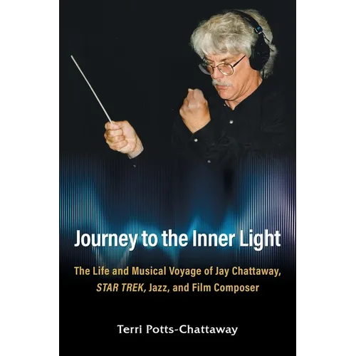 Journey to the Inner Light: The Life and Musical Voyage of Jay Chattaway, Star Trek, Jazz, and Film Composer - Paperback