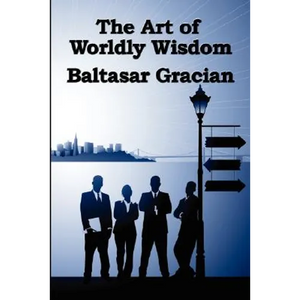 The Art of Worldly Wisdom: A Classical Guide to Prudence and Human Conduct - Paperback