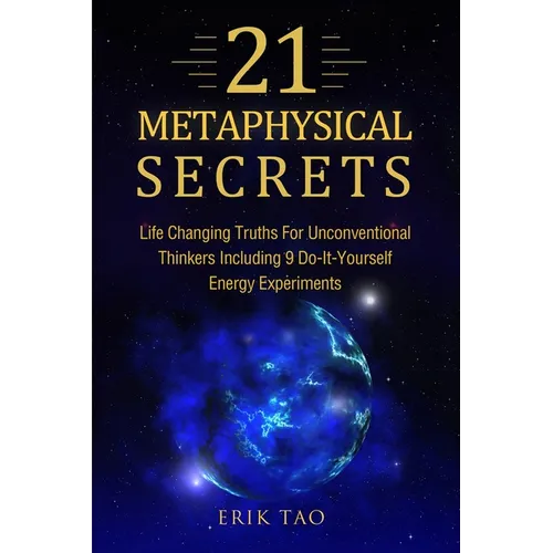 21 Metaphysical Secrets: Life Changing Truths For Unconventional Thinkers Including 9 Do-It-Yourself Energy Experiments - Paperback