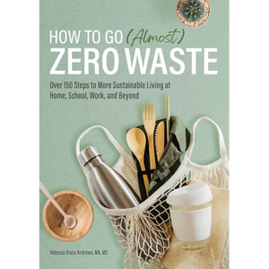 How to Go (Almost) Zero Waste: Over 150 Steps to More Sustainable Living at Home, School, Work, and Beyond - Paperback