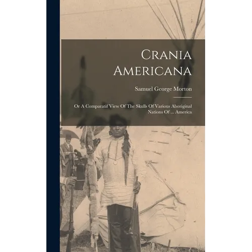 Crania Americana: Or A Comparatif View Of The Skulls Of Various Aboriginal Nations Of ... America - Hardcover