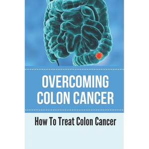 Overcoming Colon Cancer: How To Treat Colon Cancer: Understanding Colorectal Cancer - Paperback