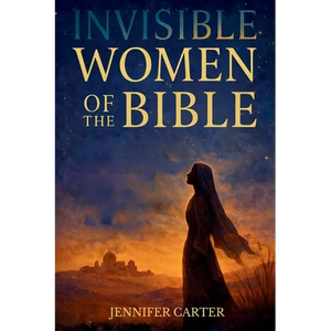 Invisible Women of the Bible: What Their Stories Teach us - And Why Your Story Still Matters - Paperback
