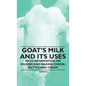 Goat's Milk and Its Uses: With Information on Milking and Making Cheese, Butter and Cream - Hardcover
