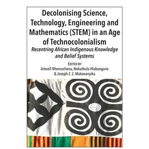 Decolonising Science, Technology, Engineering and Mathematics (STEM) in an Age of Technocolonialism: Recentring African Indigenous Knowledge and Belie - Paperback