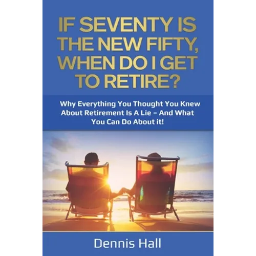 If Seventy Is The New Fifty, When Do I Get To Retire?: Why Everything You Thought You Knew About Retirement Is A Lie - And What You Can Do About It! - Paperback