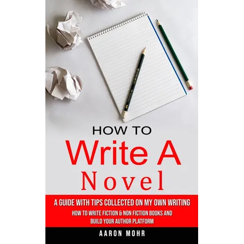 How to Write a Novel: A Guide With Tips Collected on My Own Writing (How to Write Fiction & Non Fiction Books and Build Your Author Platform) - Paperback