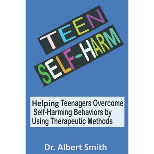 Teen Self-Harm: Helping Teenagers Overcome Self-Harming Behaviors by Using Therapeutic Methods - Paperback