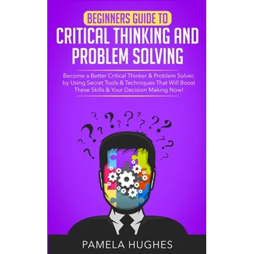 Beginners Guide to Critical Thinking and Problem Solving: Become a Better Critical Thinker & Problem Solver, by Using Secret Tools & Techniques That W - Paperback