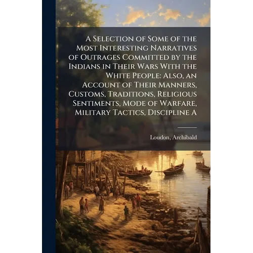 A Selection of Some of the Most Interesting Narratives of Outrages Committed by the Indians in Their Wars With the White People: Also, an Account of T - Paperback