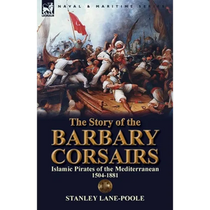 The Story of the Barbary Corsairs: Islamic Pirates of the Mediterranean 1504-1881 - Paperback