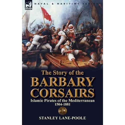 The Story of the Barbary Corsairs: Islamic Pirates of the Mediterranean 1504-1881 - Paperback