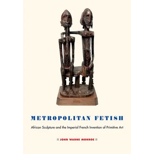 Metropolitan Fetish: African Sculpture and the Imperial French Invention of Primitive Art - Hardcover