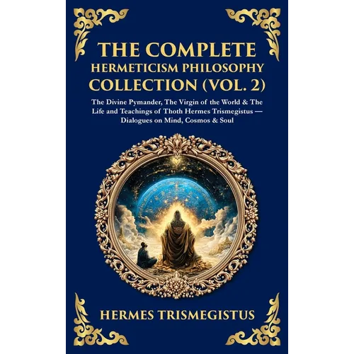 The Complete Hermeticism Philosophy Collection (Vol. 2): The Divine Pymander, The Virgin of the World & The Life and Teachings of Thoth Hermes Trismeg - Hardcover