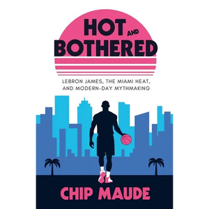 Hot and Bothered: LeBron James, the Miami Heat, and Modern-day Mythmaking - Paperback