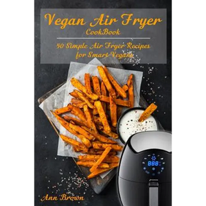 Vegan Air Fryer Cookbook: 50 Simple Air Fryer Recipes for Smart Vegans - Paperback