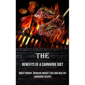 The Benefits of a Carnivore Diet: Boost Energy, Increase Weight Loss and Healthy Carnivore Recipes - Paperback