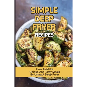Simple Deep Fryer Recipes: How To Make Unique And Tasty Meals By Using A Deep Fryer: Cooking Delicious Meals - Paperback