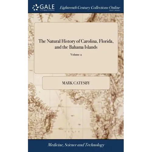 The Natural History of Carolina, Florida, and the Bahama Islands: Containing the Figures of Birds, Beasts, Fishes, Serpents, Insects and Plants: ... T - Hardcover