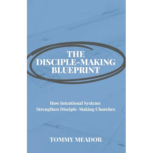 The Disciple-Making Blueprint: How Intentional Systems Strengthen Disciple-Making Churches - Paperback